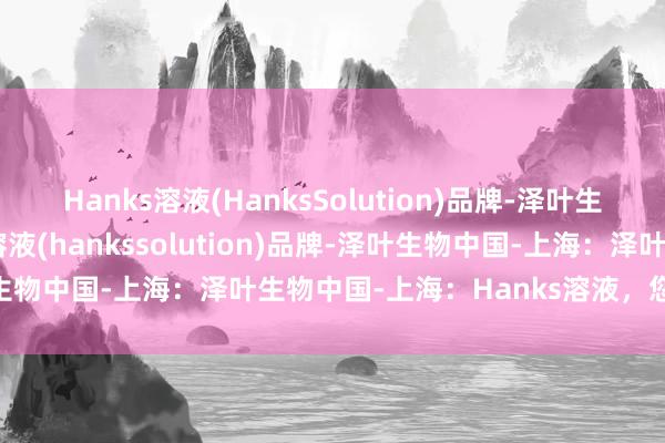 Hanks溶液(HanksSolution)品牌-泽叶生物中国-上海、hanks溶液(hankssolution)品牌-泽叶生物中国-上海：泽叶生物中国-上海：Hanks溶液，您放心的选择